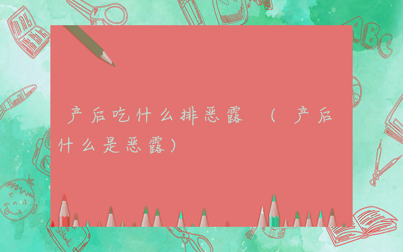 产后吃什么排恶露 (产后什么是恶露)